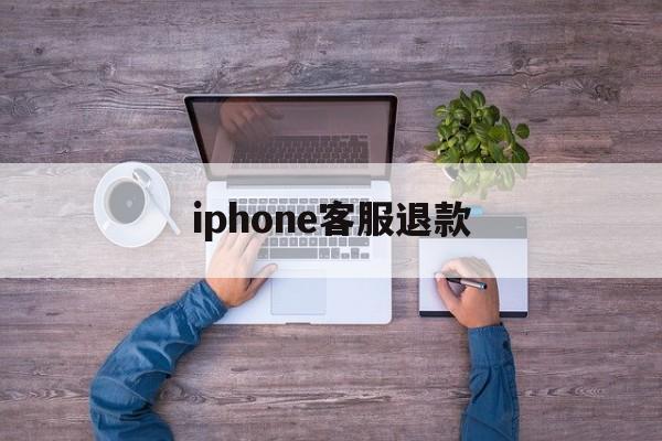 iphone客服退款(苹果退款客服是24小时吗)