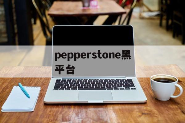 pepperstone黑平台(pepperstone官网下载)