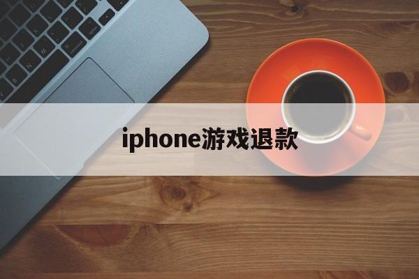 iphone游戏退款(iPhone游戏退款成功几率大不大)