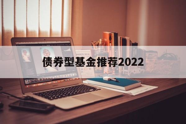 债券型基金推荐2022(债券型基金推荐2022年最新)